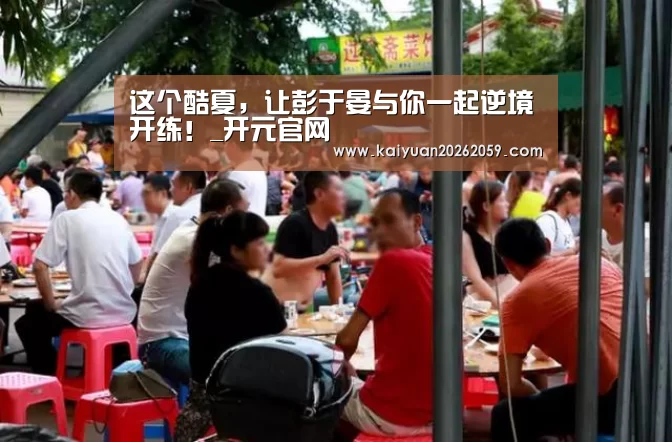 这个酷夏，让彭于晏与你一起逆境开练！_开元官网