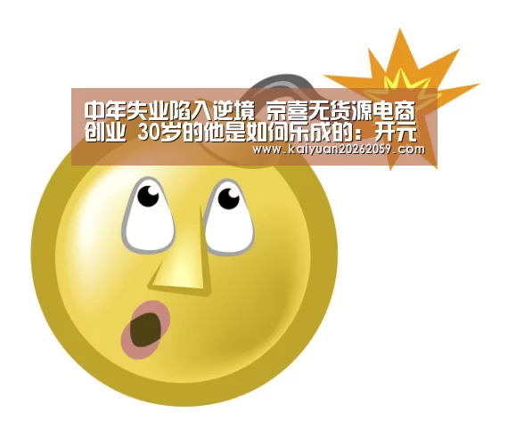 中年失业陷入逆境 京喜无货源电商创业 30岁的他是如何乐成的:开元官网(图2) 开元赛事